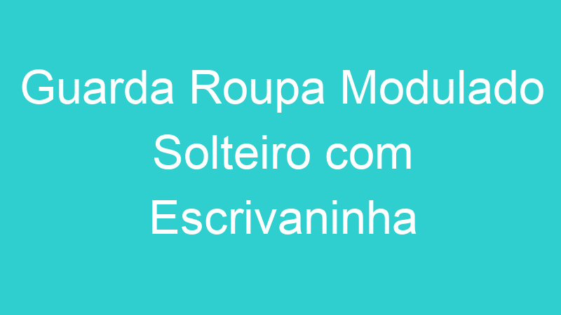 Guarda Roupa Modulado Solteiro com Escrivaninha