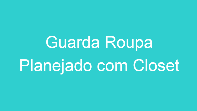 Guarda Roupa Planejado com Closet