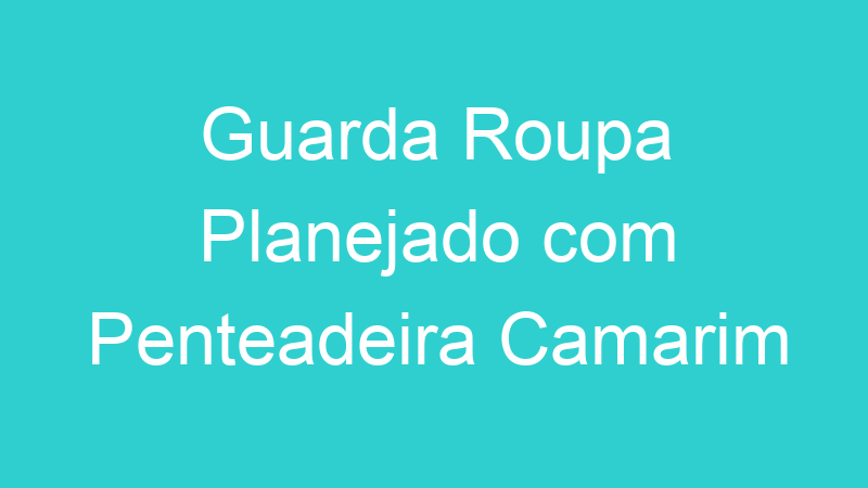 Guarda Roupa Planejado com Penteadeira Camarim