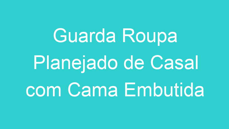 Guarda Roupa Planejado de Casal com Cama Embutida
