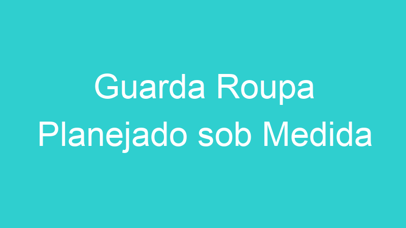 Guarda Roupa Planejado sob Medida