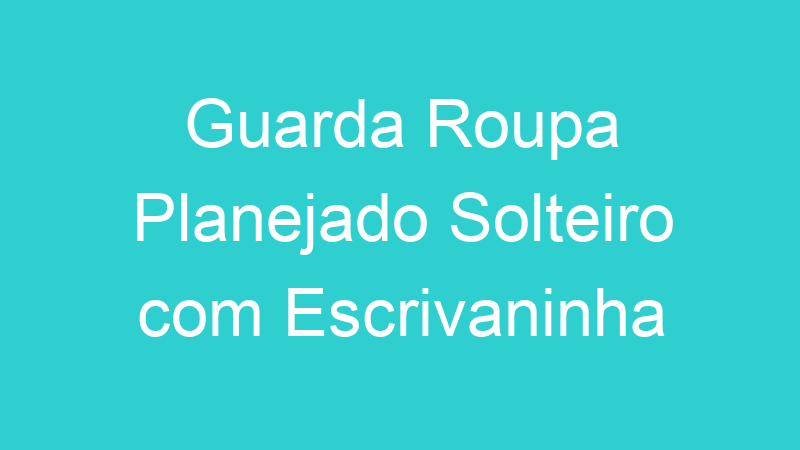 Guarda Roupa Planejado Solteiro com Escrivaninha