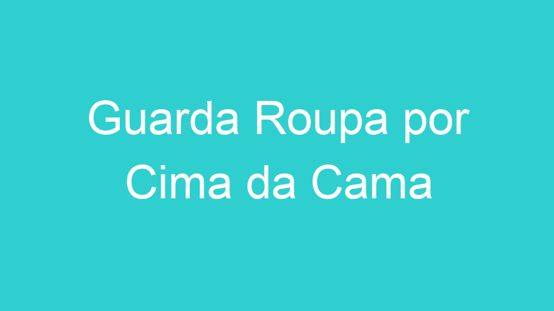 Guarda Roupa por Cima da Cama