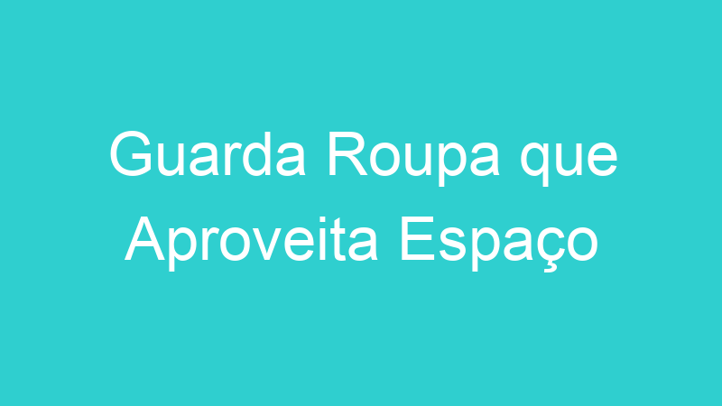 Guarda Roupa que Aproveita Espaço