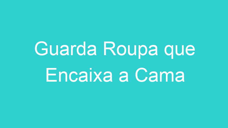 Guarda Roupa que Encaixa a Cama