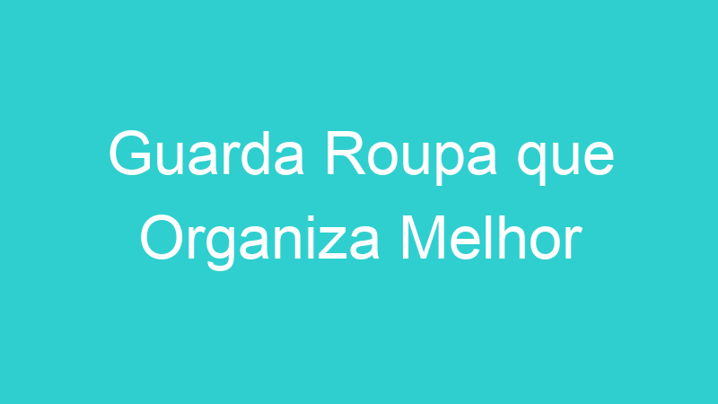 Guarda Roupa que Organiza Melhor