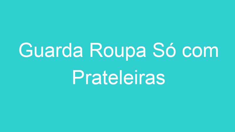Guarda Roupa Só com Prateleiras
