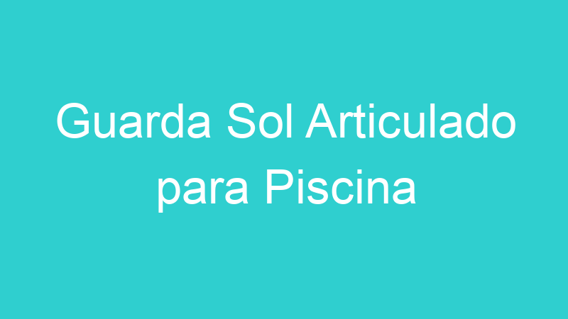 Guarda Sol Articulado para Piscina