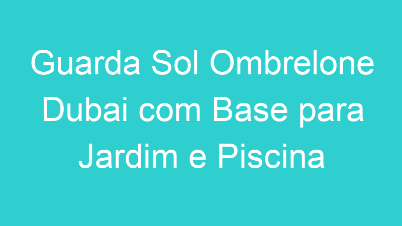 Guarda Sol Ombrelone Dubai com Base para Jardim e Piscina