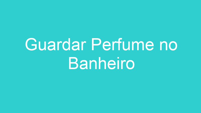 Guardar Perfume no Banheiro