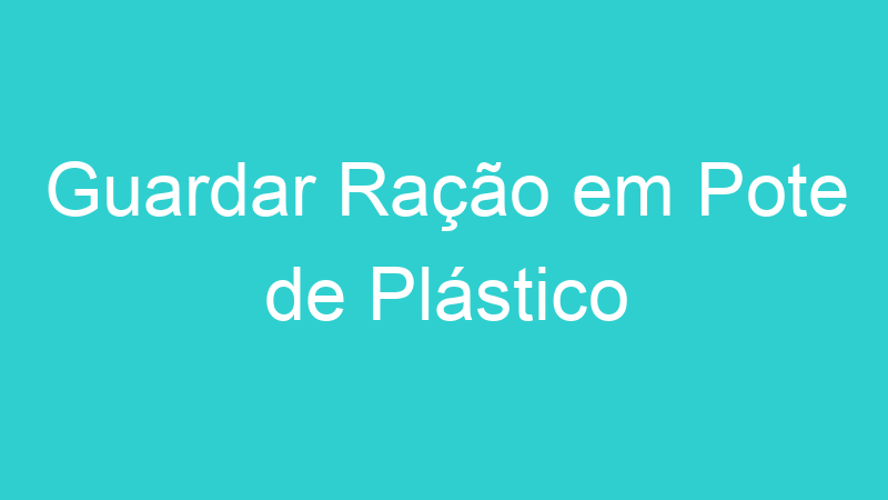 Guardar Ração em Pote de Plástico
