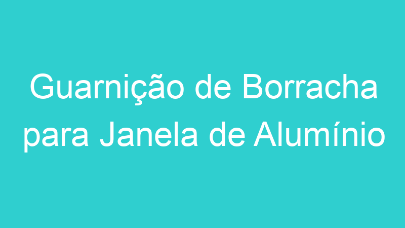 Guarnição de Borracha para Janela de Alumínio