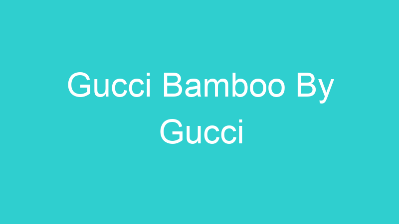 Gucci Bamboo By Gucci