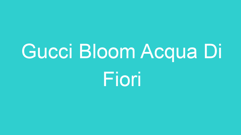 Gucci Bloom Acqua Di Fiori