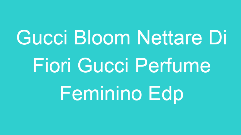 Gucci Bloom Nettare Di Fiori Gucci Perfume Feminino Edp