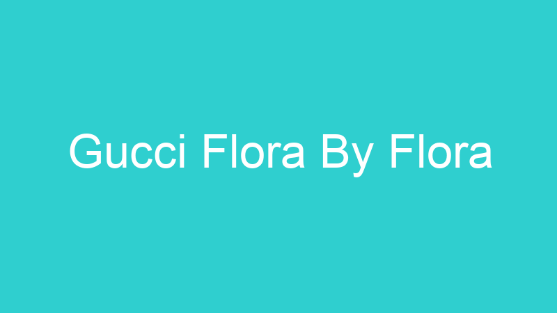 Gucci Flora By Flora