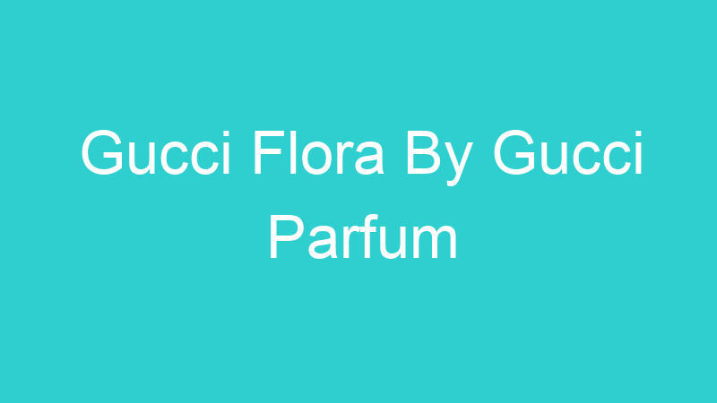 Gucci Flora By Gucci Parfum