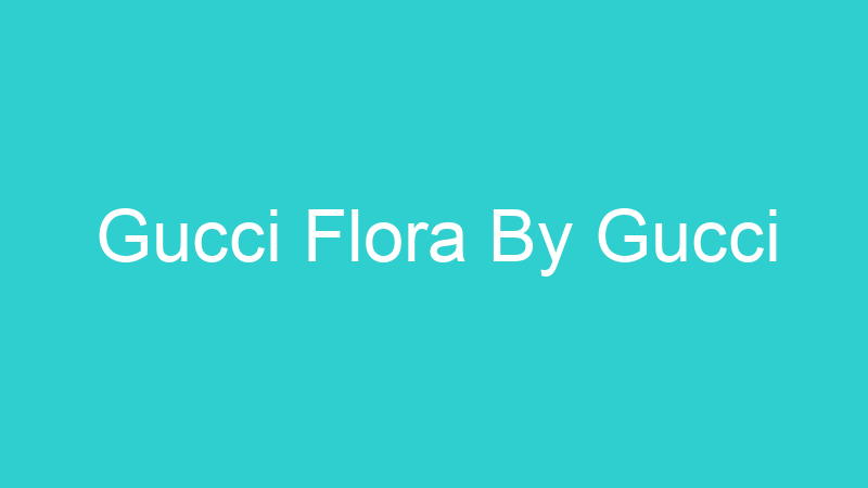 Gucci Flora By Gucci