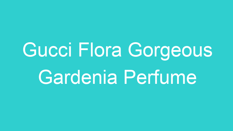 Gucci Flora Gorgeous Gardenia Perfume