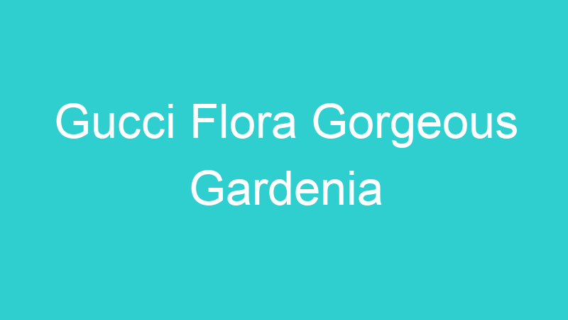 Gucci Flora Gorgeous Gardenia