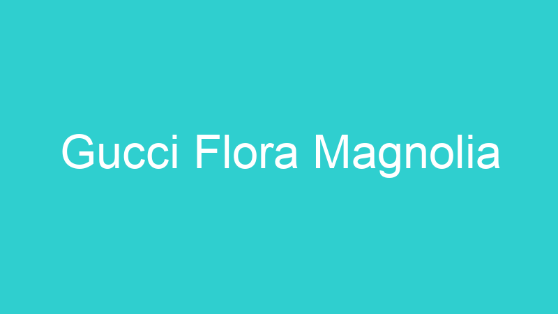 Gucci Flora Magnolia