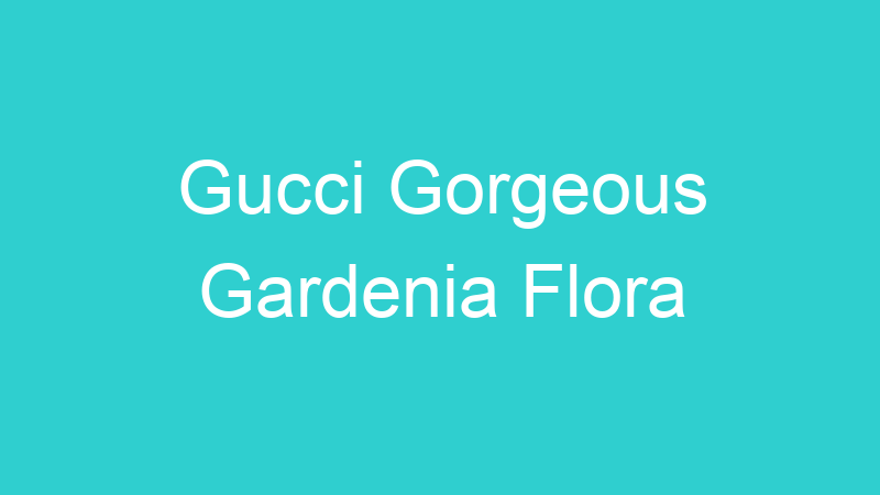 Gucci Gorgeous Gardenia Flora