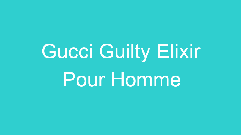 Gucci Guilty Elixir Pour Homme