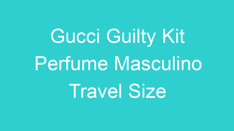 Gucci Guilty Kit Perfume Masculino Travel Size
