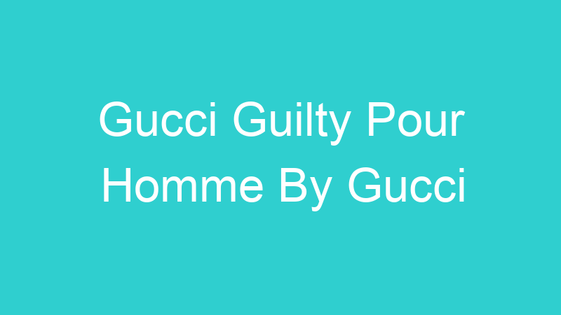 Gucci Guilty Pour Homme By Gucci