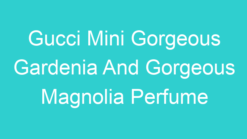 Gucci Mini Gorgeous Gardenia And Gorgeous Magnolia Perfume Set