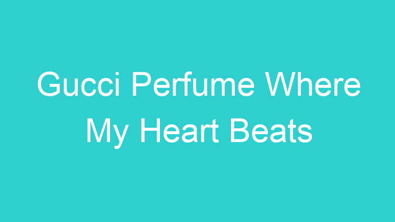 Gucci Perfume Where My Heart Beats
