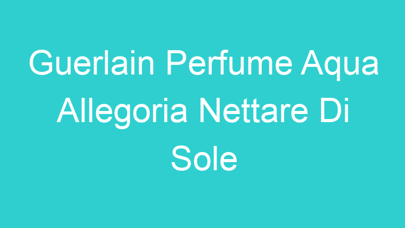 Guerlain Perfume Aqua Allegoria Nettare Di Sole