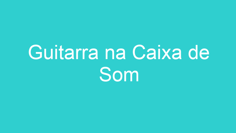 Guitarra na Caixa de Som