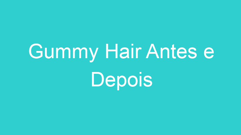 Gummy Hair Antes e Depois