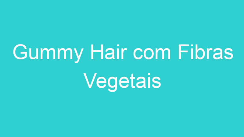 Gummy Hair com Fibras Vegetais