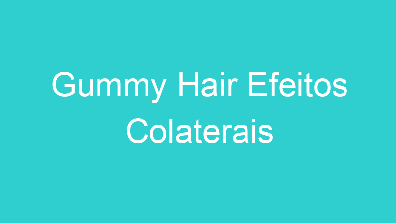 Gummy Hair Efeitos Colaterais
