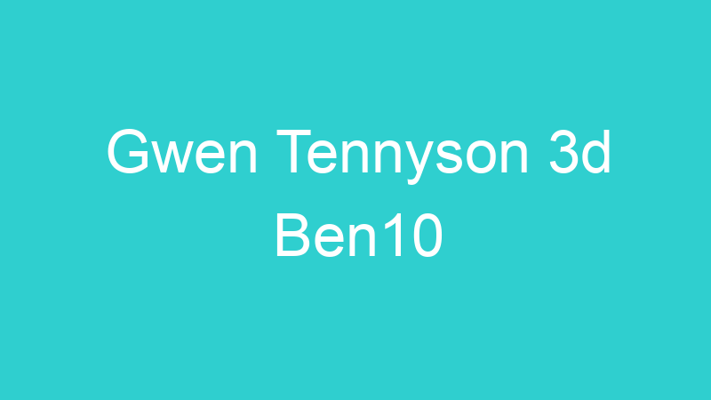 Gwen Tennyson 3d Ben10